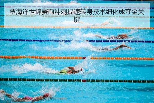 覃海洋世锦赛前冲刺提速转身技术细化成夺金关键