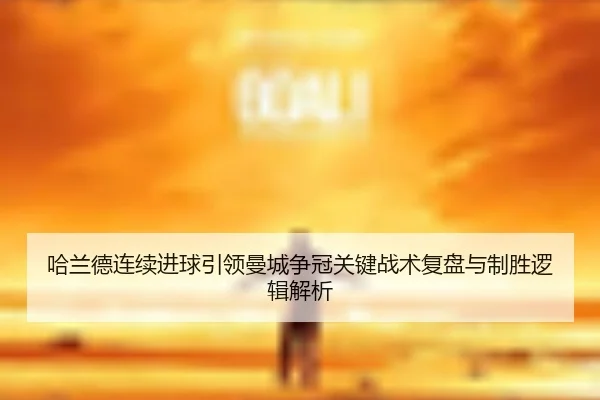 哈兰德连续进球引领曼城争冠关键战术复盘与制胜逻辑解析
