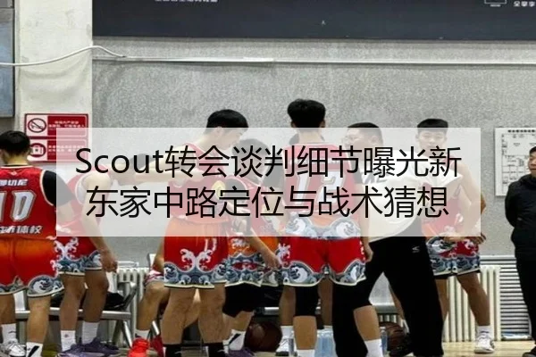 Scout转会谈判细节曝光新东家中路定位与战术猜想