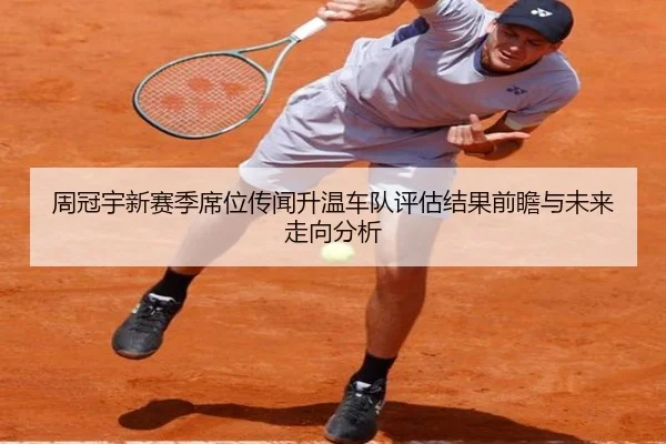 周冠宇新赛季席位传闻升温车队评估结果前瞻与未来走向分析