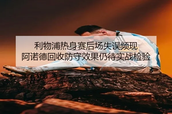 利物浦热身赛后场失误频现 阿诺德回收防守效果仍待实战检验