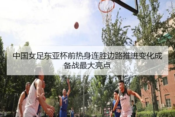 中国女足东亚杯前热身连胜边路推进变化成备战最大亮点