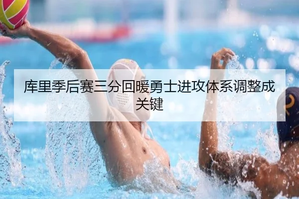 库里季后赛三分回暖勇士进攻体系调整成关键
