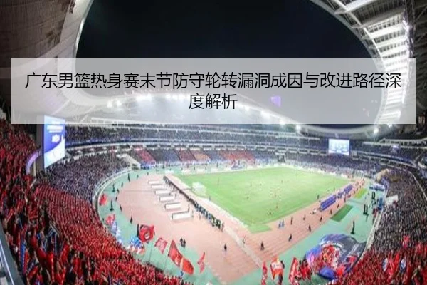 广东男篮热身赛末节防守轮转漏洞成因与改进路径深度解析