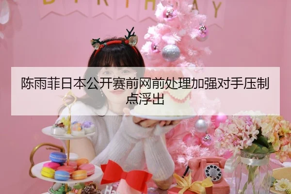 陈雨菲日本公开赛前网前处理加强对手压制点浮出